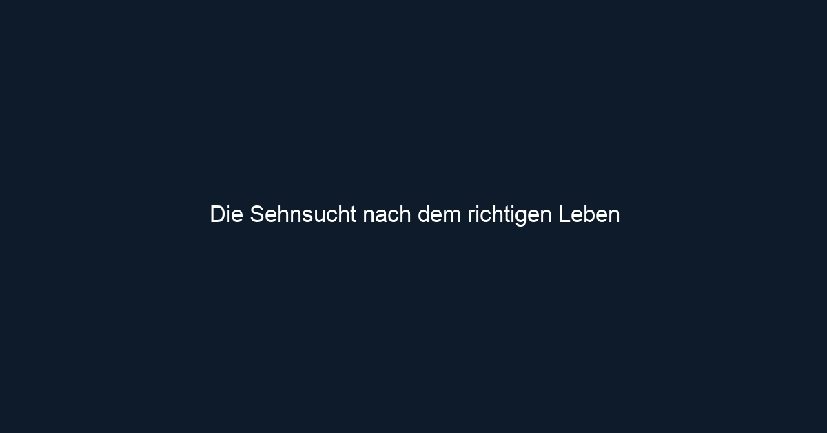 Die Sehnsucht nach dem richtigen Leben
