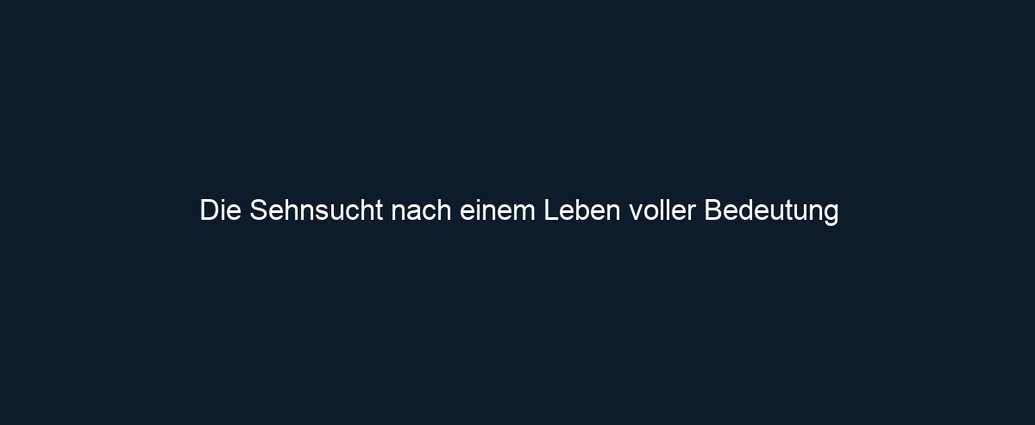 Die Sehnsucht nach einem Leben voller Bedeutung