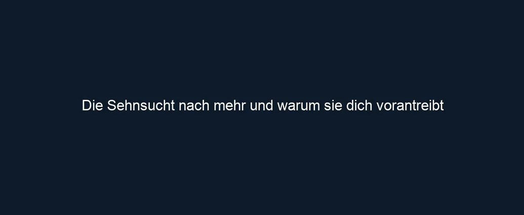 Die Sehnsucht nach mehr und warum sie dich vorantreibt