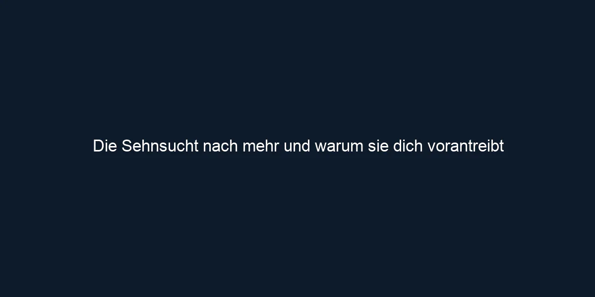 Die Sehnsucht nach mehr und warum sie dich vorantreibt