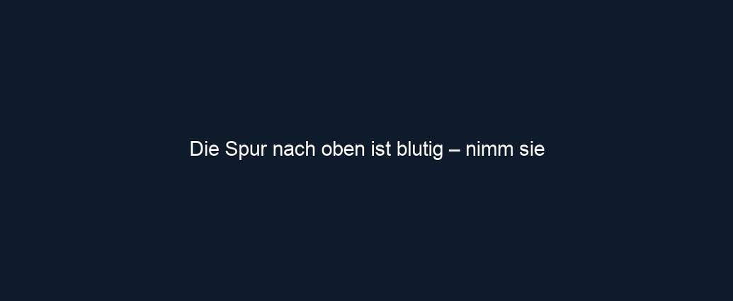 Die Spur nach oben ist blutig – nimm sie