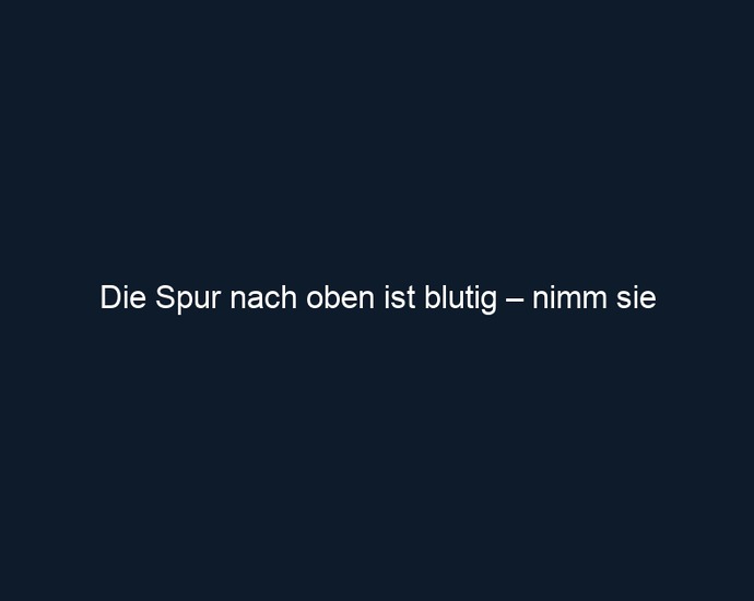 Die Spur nach oben ist blutig – nimm sie 
