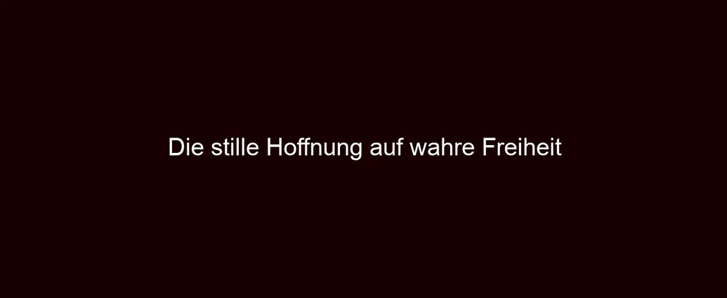 Die stille Hoffnung auf wahre Freiheit