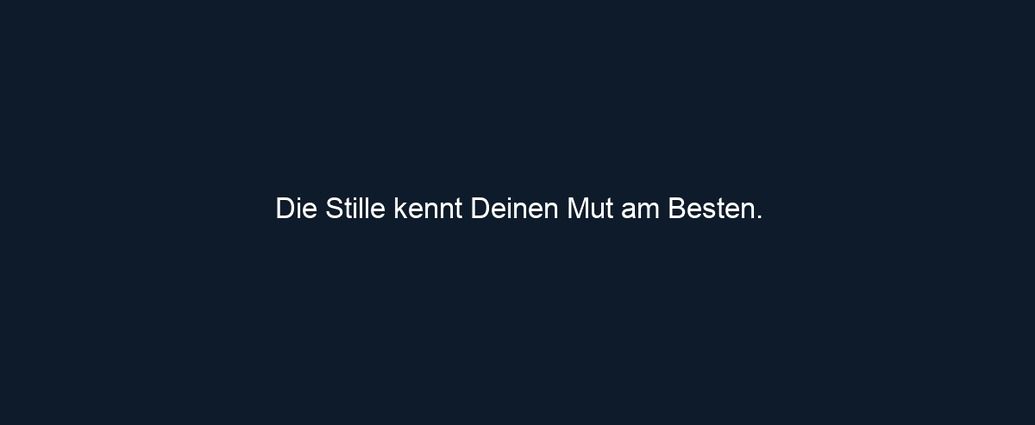 Die Stille kennt Deinen Mut am Besten.