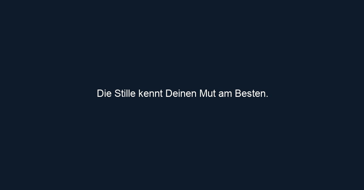 Die Stille kennt Deinen Mut am Besten.