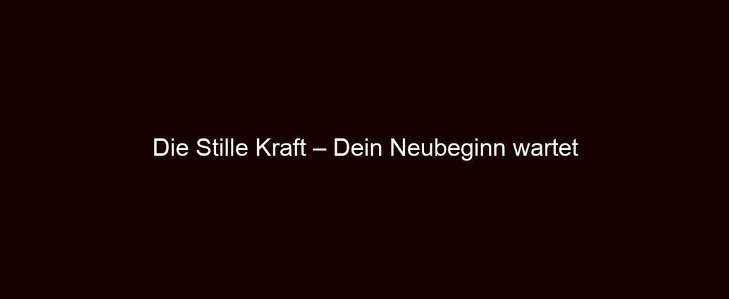 Die Stille Kraft – Dein Neubeginn wartet