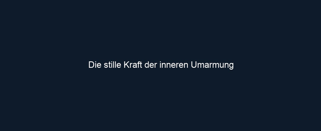 Die stille Kraft der inneren Umarmung
