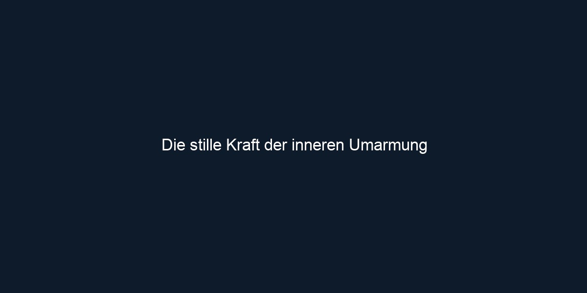 Die stille Kraft der inneren Umarmung