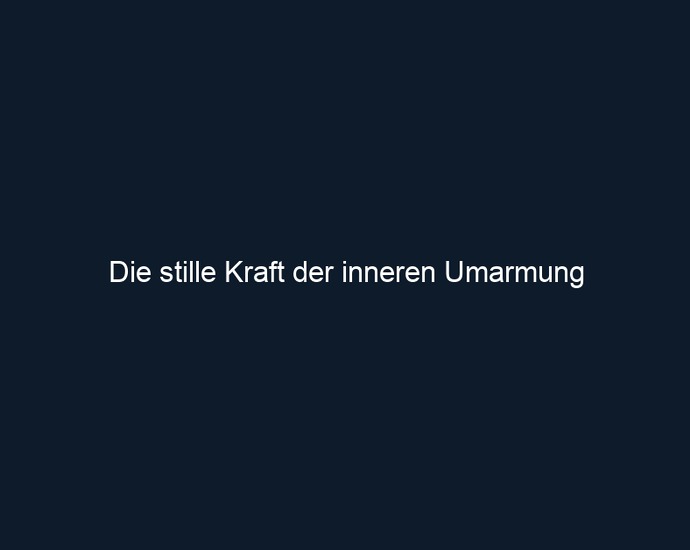 Die stille Kraft der inneren Umarmung