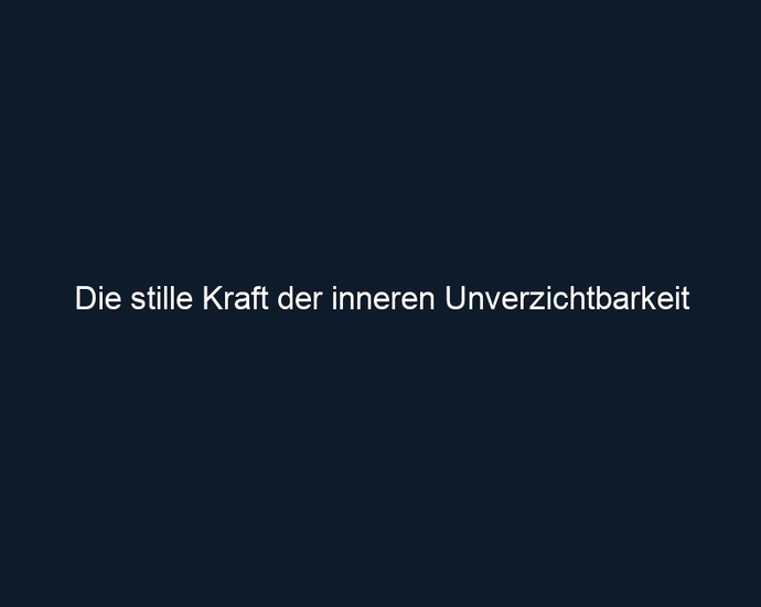 Die stille Kraft der inneren Unverzichtbarkeit