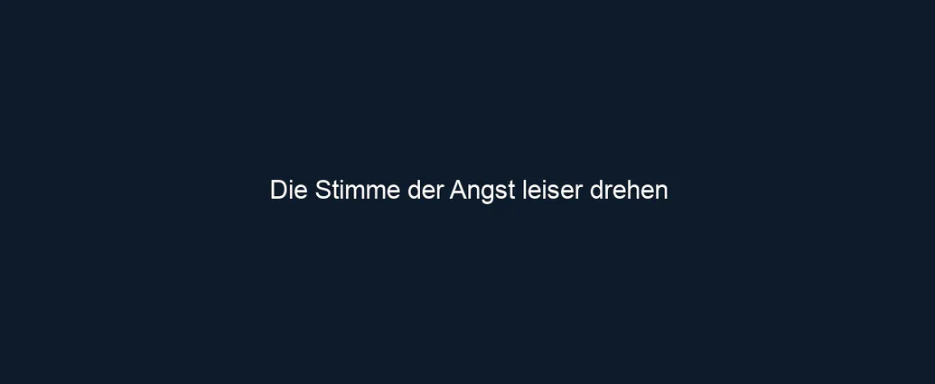 Die Stimme der Angst leiser drehen
