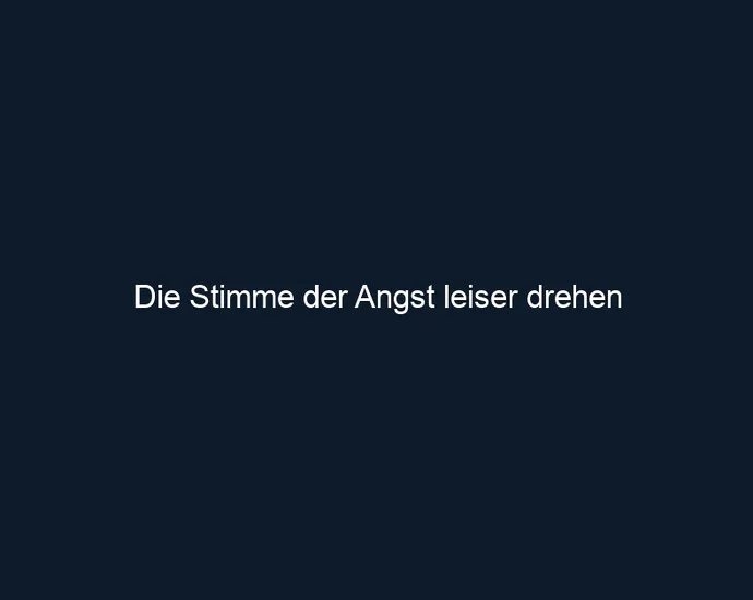 Die Stimme der Angst leiser drehen