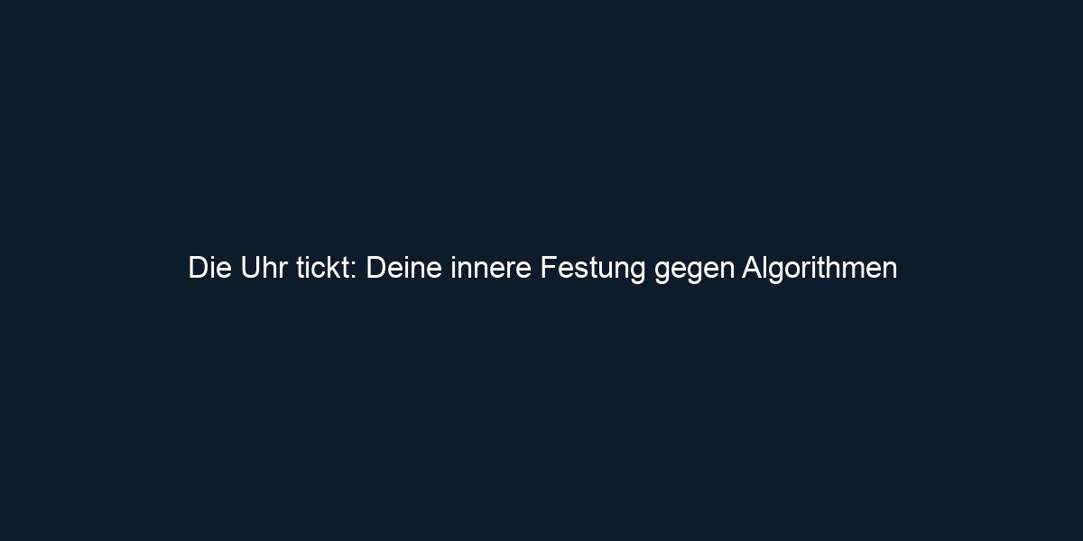 Die Uhr tickt: Deine innere Festung gegen Algorithmen