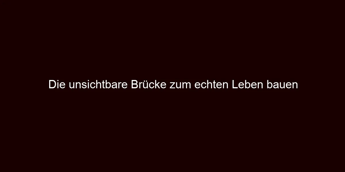 Die unsichtbare Brücke zum echten Leben bauen