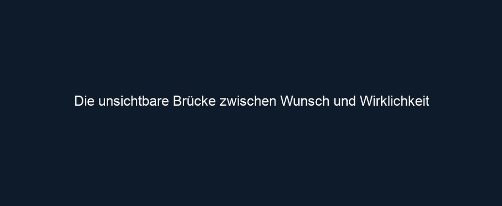 Die unsichtbare Brücke zwischen Wunsch und Wirklichkeit