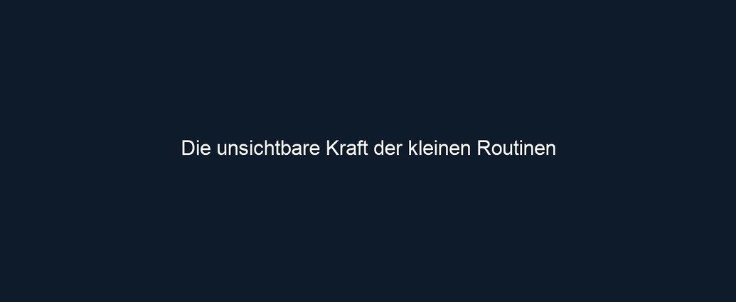 Die unsichtbare Kraft der kleinen Routinen