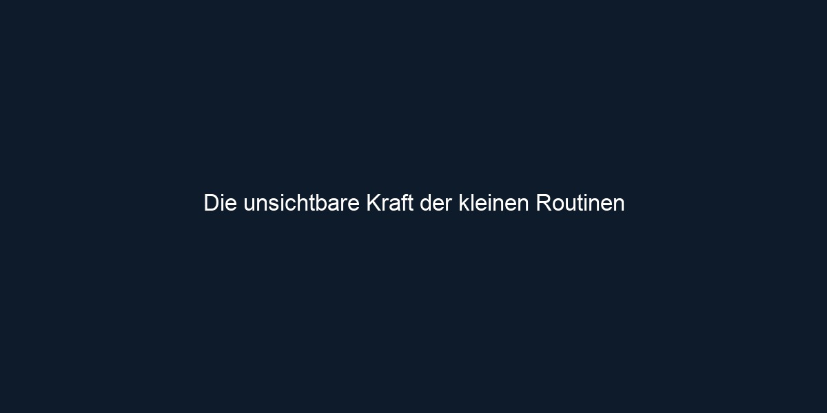 Die unsichtbare Kraft der kleinen Routinen 