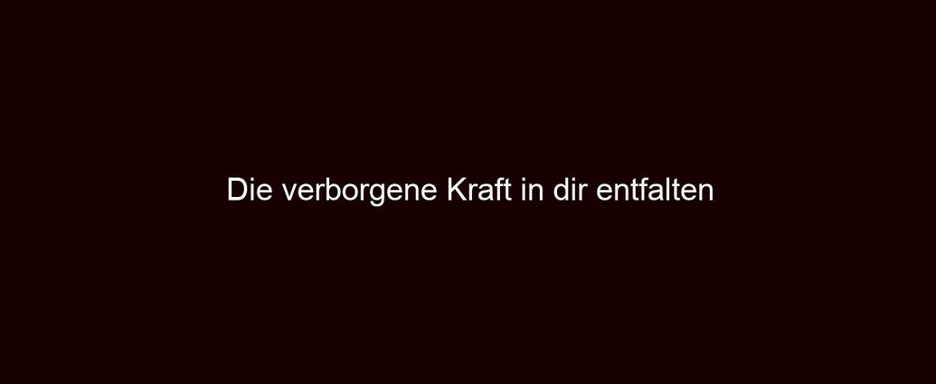 Die verborgene Kraft in dir entfalten