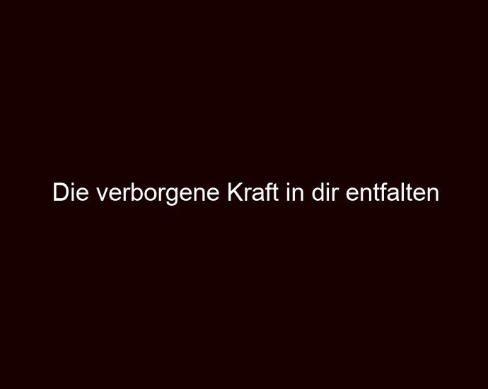 Die verborgene Kraft in dir entfalten