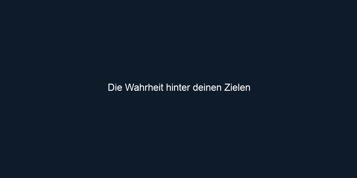 Die Wahrheit hinter deinen Zielen