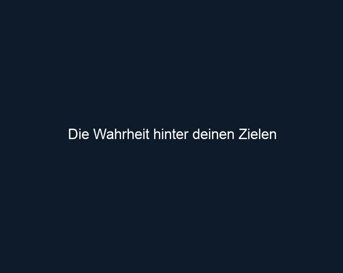 Die Wahrheit hinter deinen Zielen