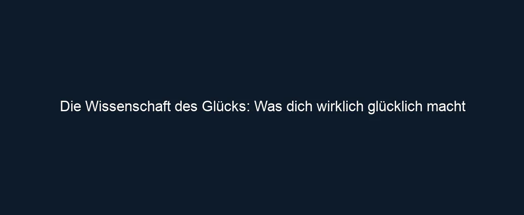 Die Wissenschaft des Glücks: Was dich wirklich glücklich macht