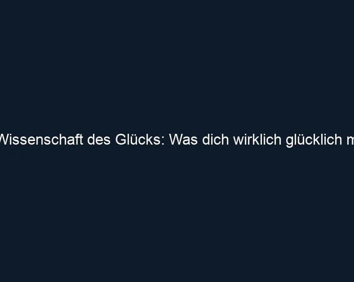 Die Wissenschaft des Glücks: Was dich wirklich glücklich macht