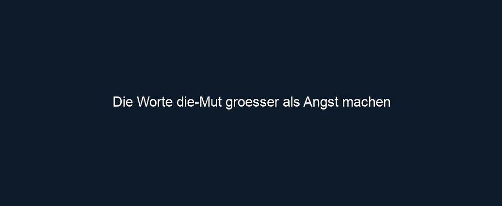 Die Worte die Mut groesser als Angst machen