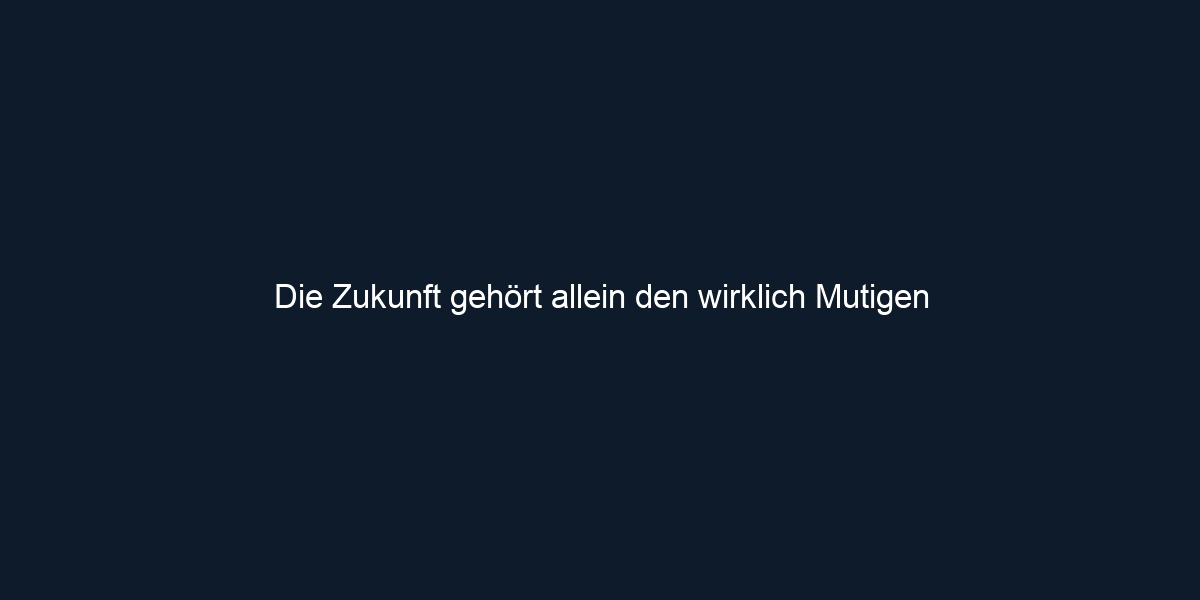 Die Zukunft gehört allein den wirklich Mutigen