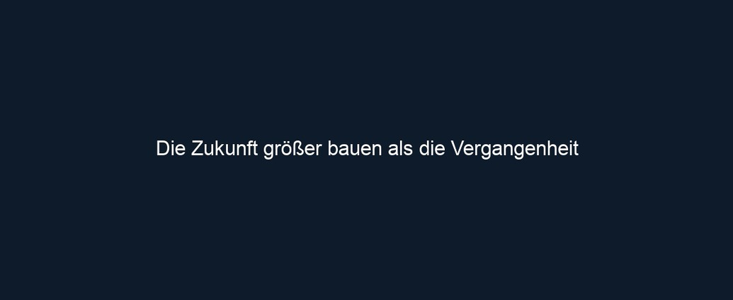 Die Zukunft größer bauen als die Vergangenheit