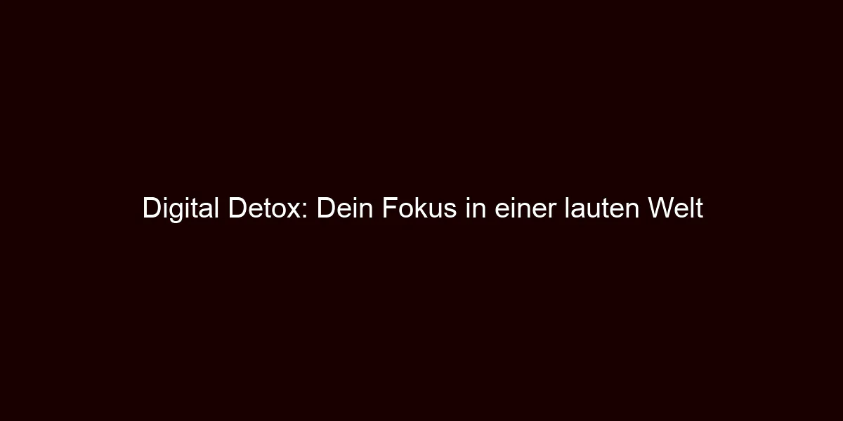Digital Detox: Dein Fokus in einer lauten Welt