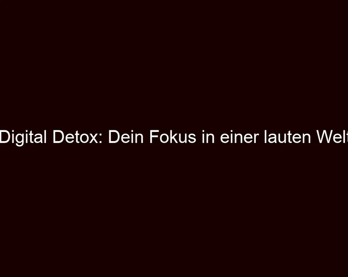 Digital Detox: Dein Fokus in einer lauten Welt