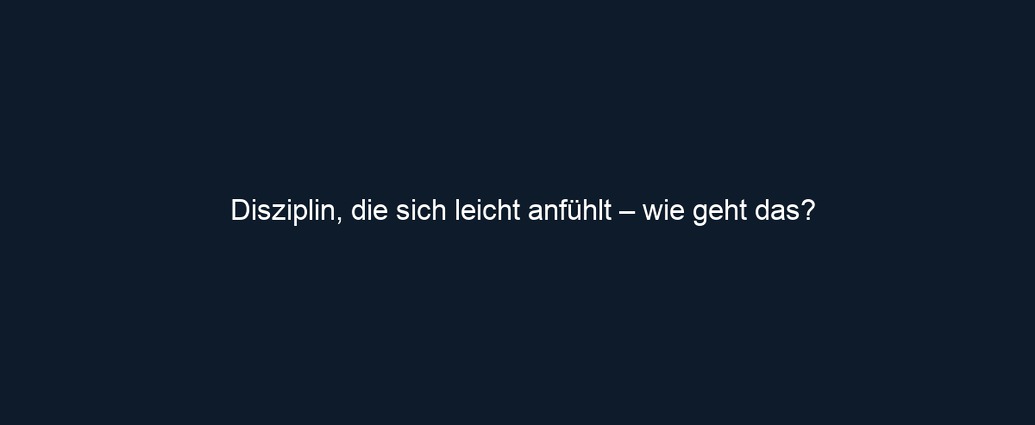 Disziplin, die sich leicht anfühlt – wie geht das?