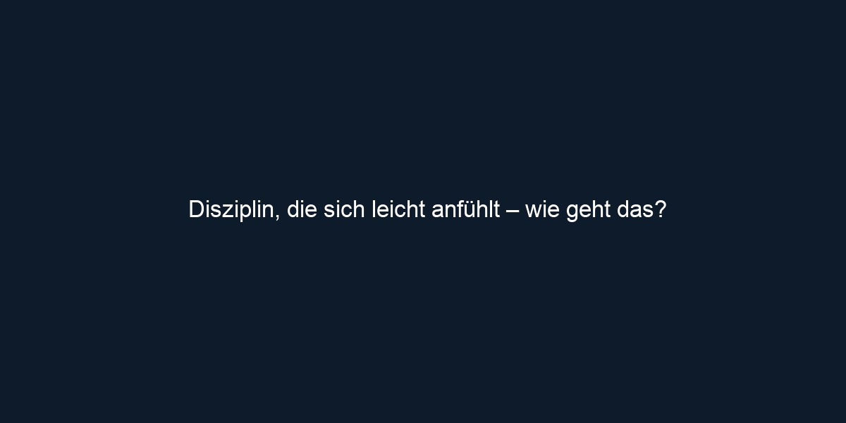 Disziplin, die sich leicht anfühlt – wie geht das?