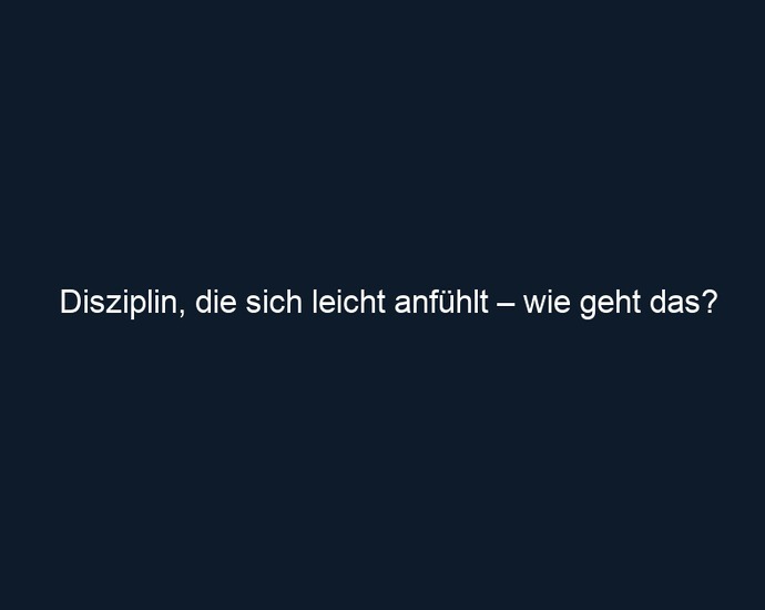 Disziplin, die sich leicht anfühlt – wie geht das?