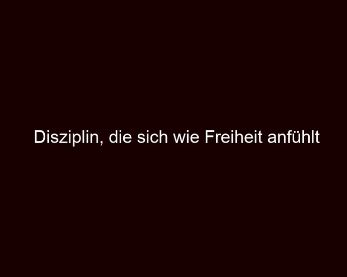Disziplin, die sich wie Freiheit anfühlt