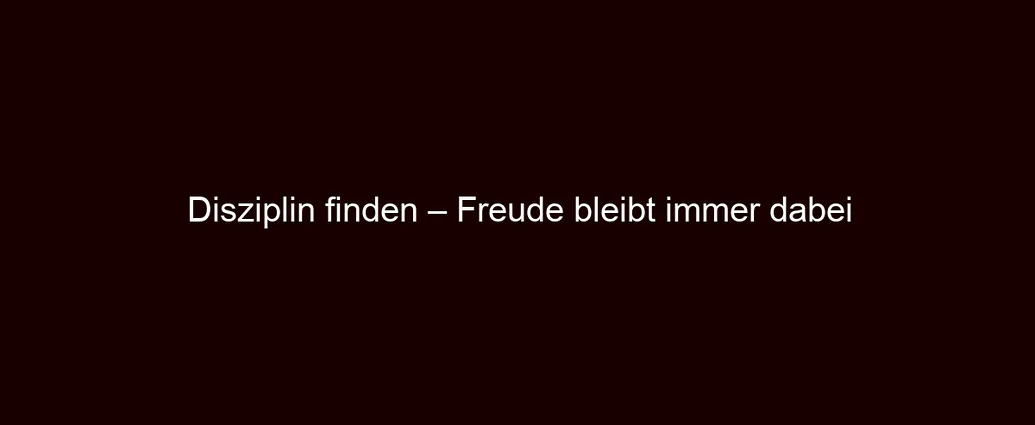 Disziplin finden – Freude bleibt immer dabei