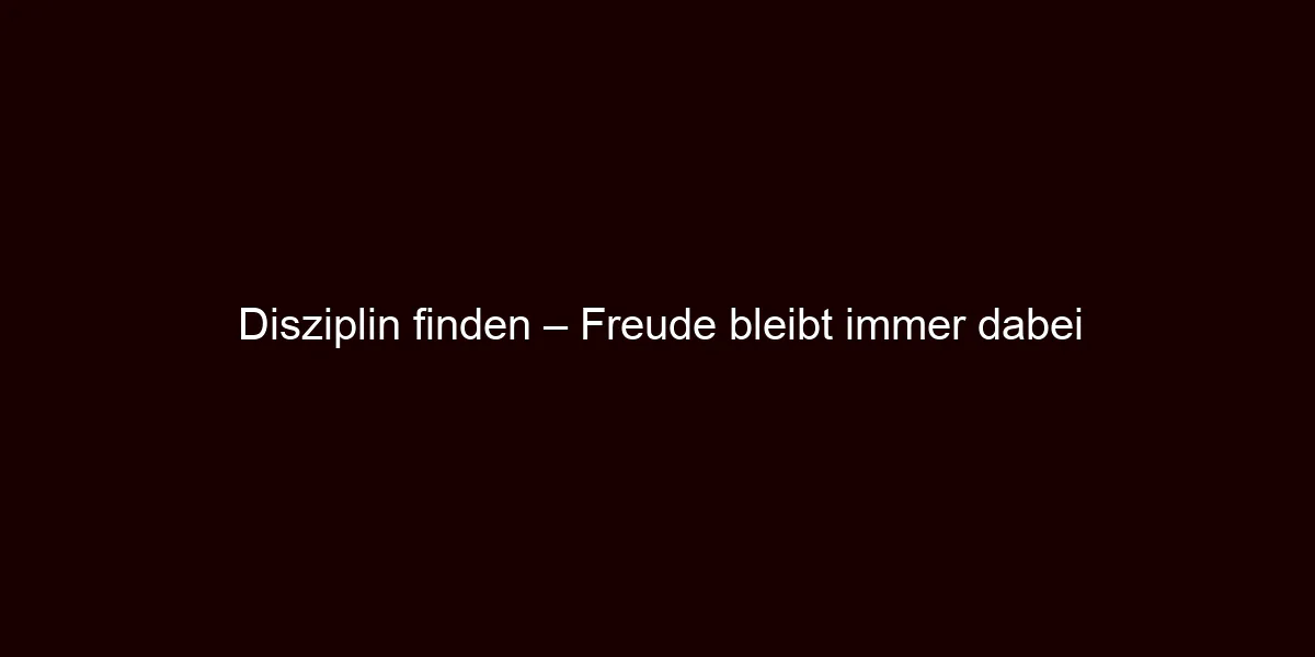 Disziplin finden – Freude bleibt immer dabei