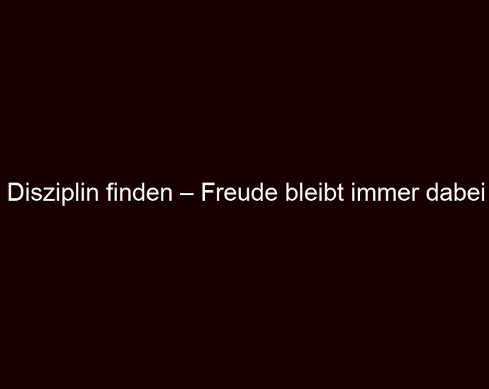 Disziplin finden – Freude bleibt immer dabei