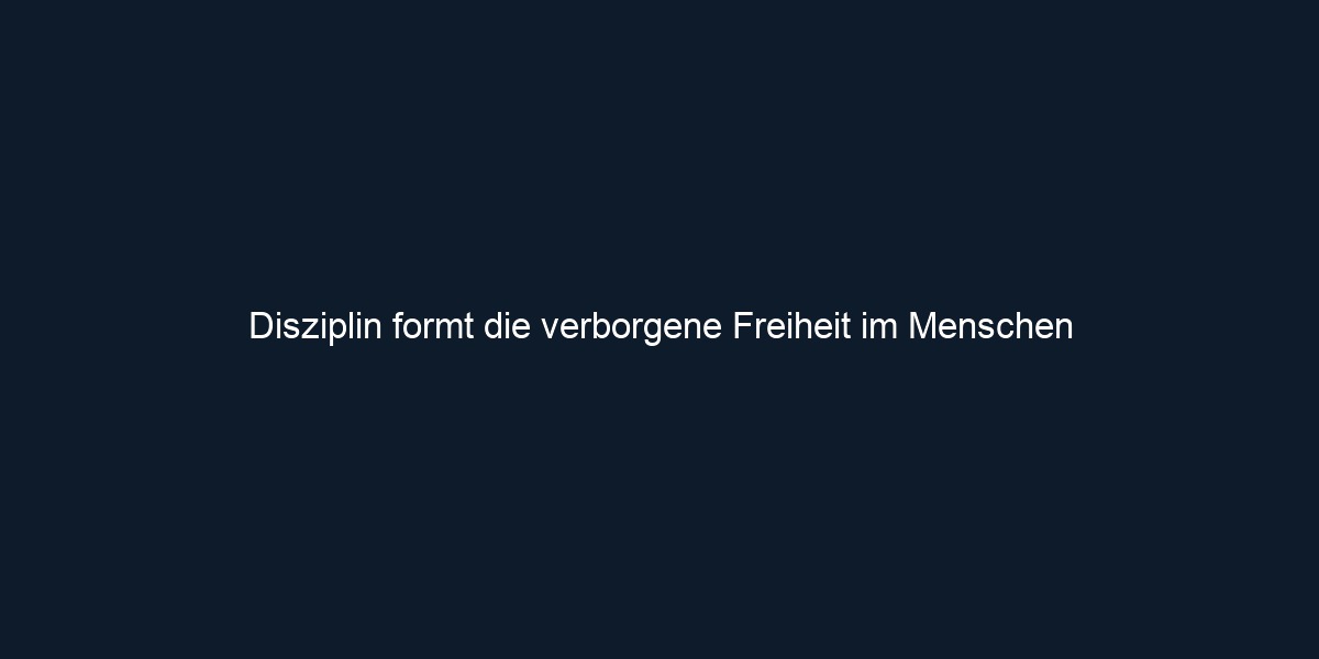 Disziplin formt die verborgene Freiheit im Menschen
