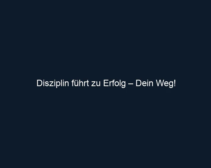 Disziplin führt zu Erfolg – Dein Weg!