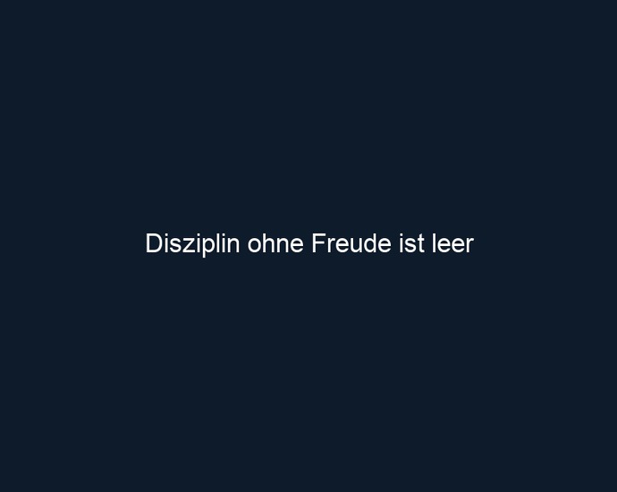 Disziplin ohne Freude ist leer