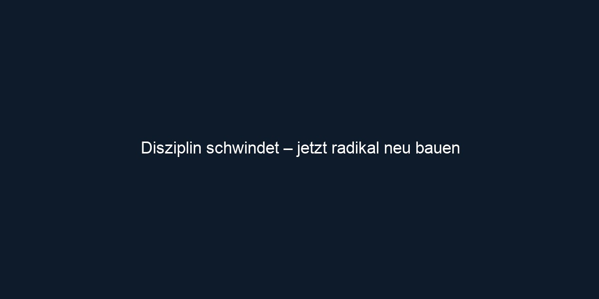 Disziplin schwindet – jetzt radikal neu bauen