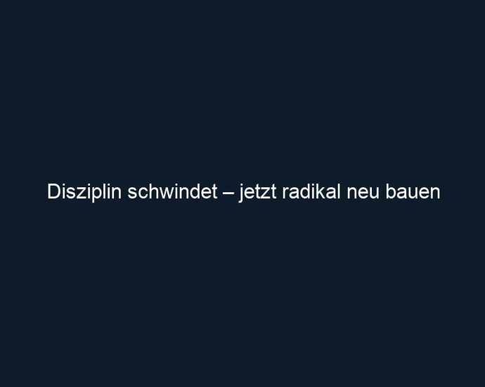 Disziplin schwindet – jetzt radikal neu bauen