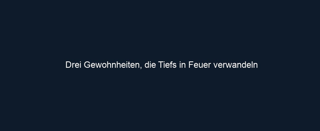 Drei Gewohnheiten, die Tiefs in Feuer verwandeln 