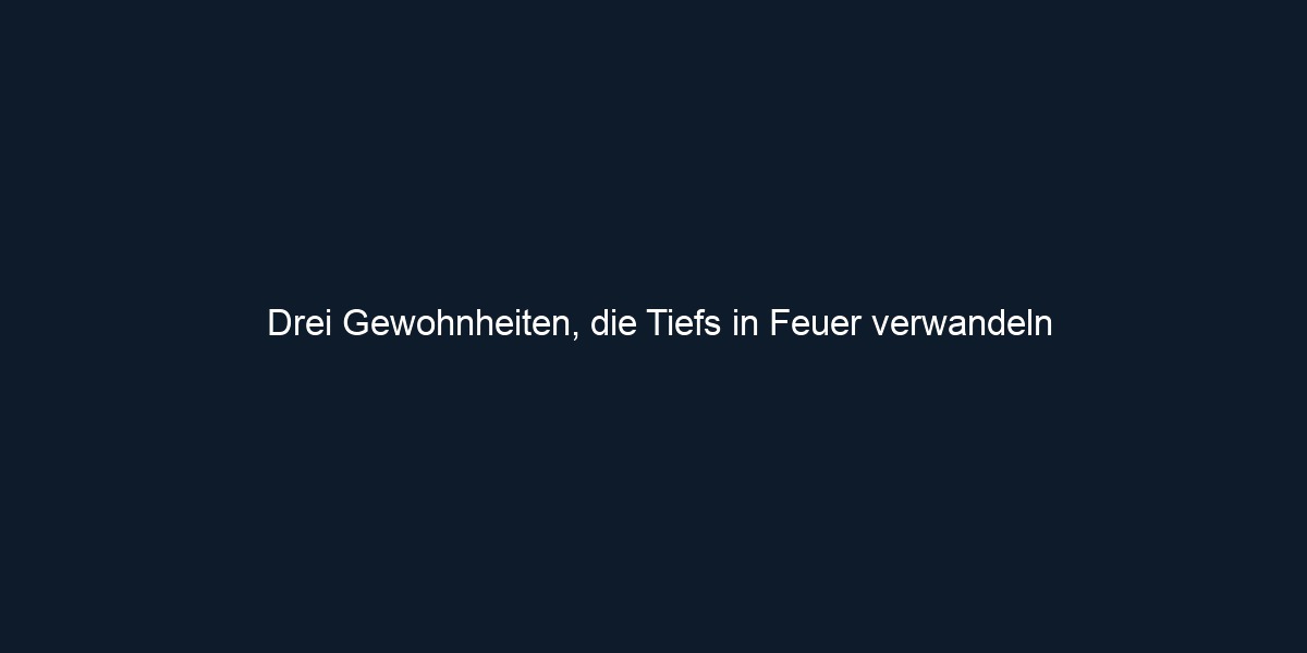Drei Gewohnheiten, die Tiefs in Feuer verwandeln 