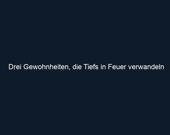 Drei Gewohnheiten, die Tiefs in Feuer verwandeln