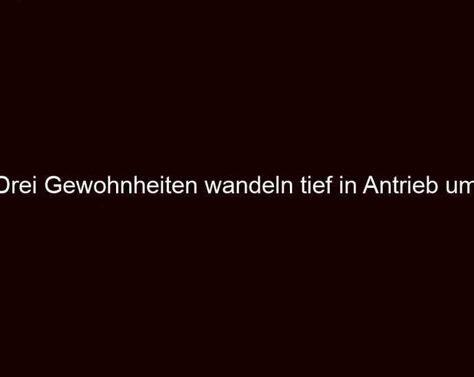 Drei Gewohnheiten wandeln tief in Antrieb um.