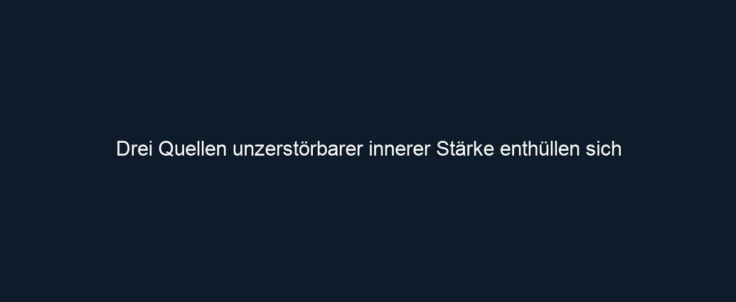 Drei Quellen unzerstörbarer innerer Stärke enthüllen sich