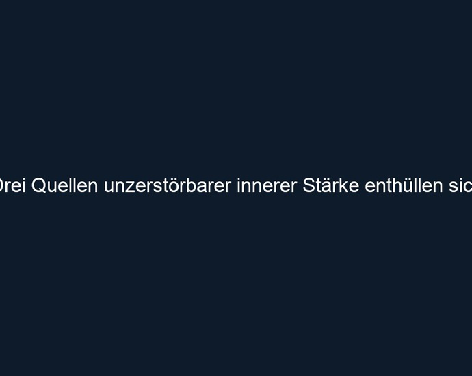 Drei Quellen unzerstörbarer innerer Stärke enthüllen sich